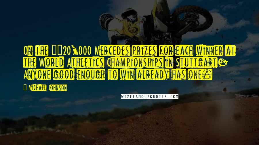 Michael Johnson Quotes: On the Â£20,000 Mercedes prizes for each winner at the World Athletics Championships in Stuttgart- Anyone good enough to win already has one.
