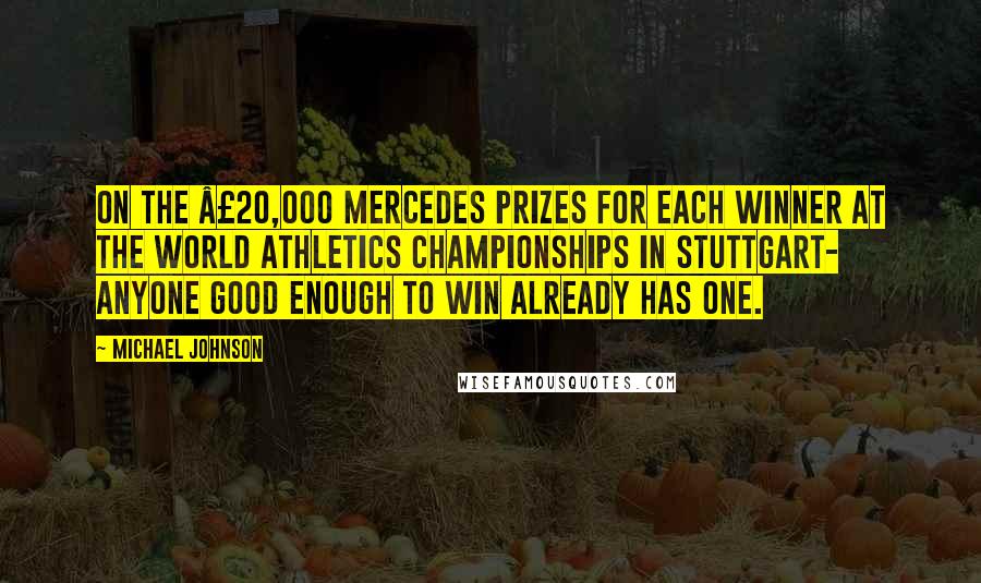 Michael Johnson Quotes: On the £20,000 Mercedes prizes for each winner at the World Athletics Championships in Stuttgart- Anyone good enough to win already has one.