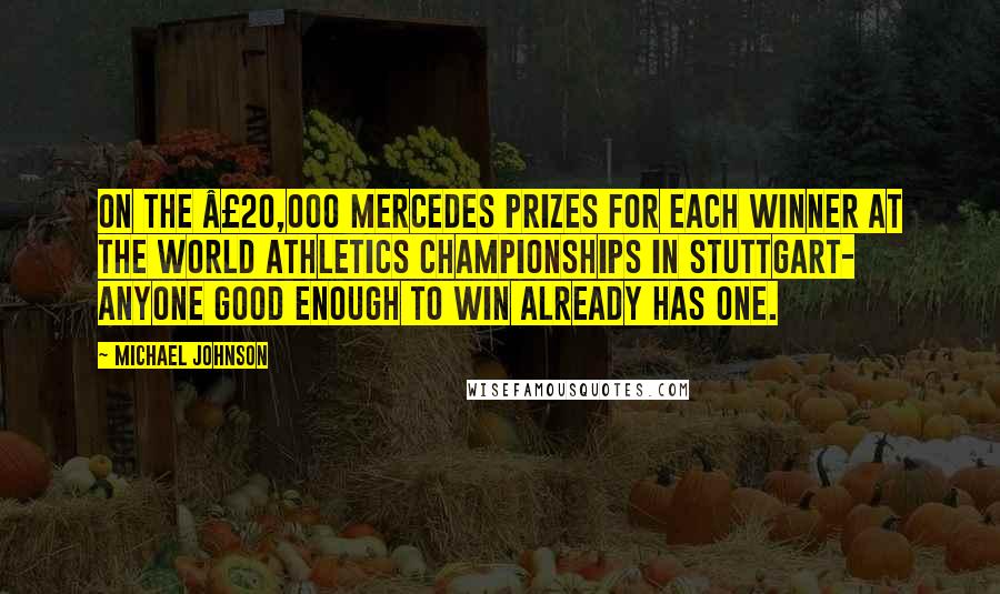 Michael Johnson Quotes: On the Â£20,000 Mercedes prizes for each winner at the World Athletics Championships in Stuttgart- Anyone good enough to win already has one.