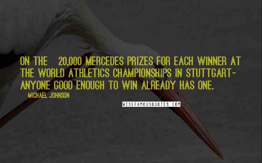 Michael Johnson Quotes: On the £20,000 Mercedes prizes for each winner at the World Athletics Championships in Stuttgart- Anyone good enough to win already has one.
