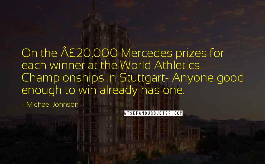 Michael Johnson Quotes: On the £20,000 Mercedes prizes for each winner at the World Athletics Championships in Stuttgart- Anyone good enough to win already has one.