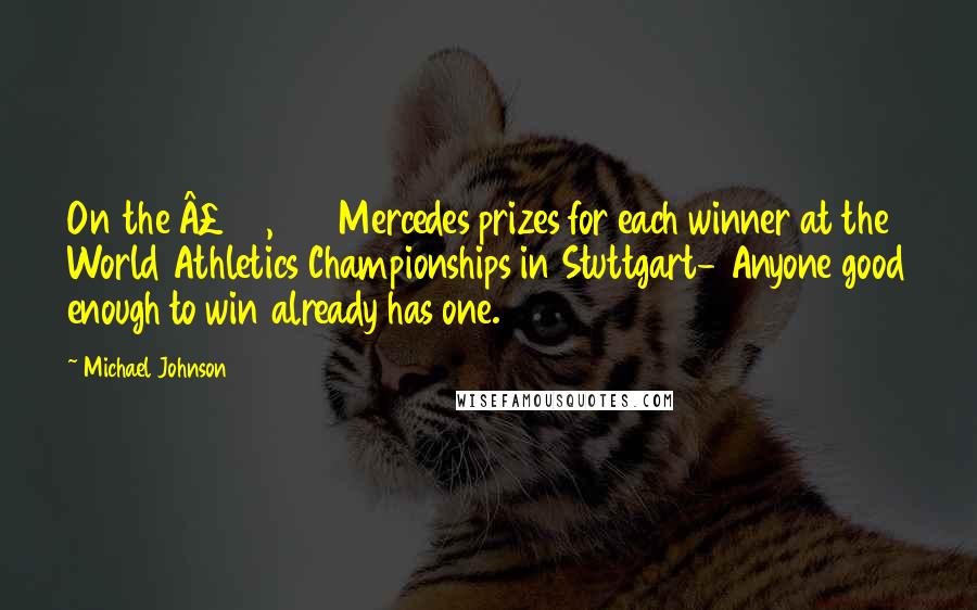Michael Johnson Quotes: On the £20,000 Mercedes prizes for each winner at the World Athletics Championships in Stuttgart- Anyone good enough to win already has one.