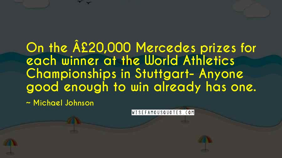 Michael Johnson Quotes: On the £20,000 Mercedes prizes for each winner at the World Athletics Championships in Stuttgart- Anyone good enough to win already has one.