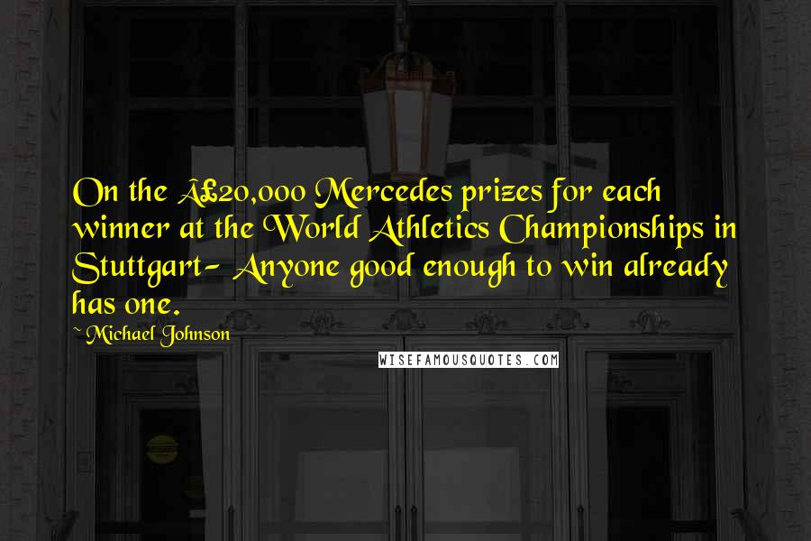 Michael Johnson Quotes: On the £20,000 Mercedes prizes for each winner at the World Athletics Championships in Stuttgart- Anyone good enough to win already has one.