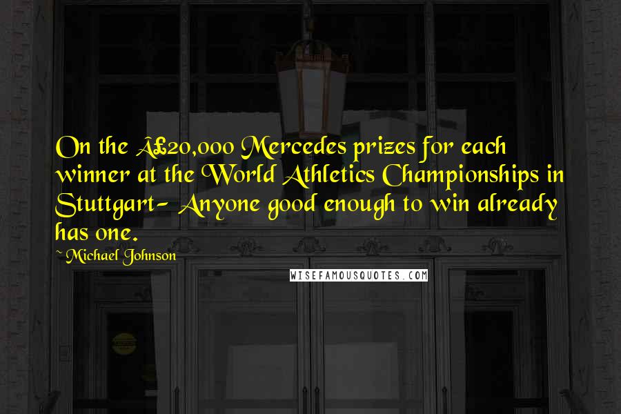 Michael Johnson Quotes: On the Â£20,000 Mercedes prizes for each winner at the World Athletics Championships in Stuttgart- Anyone good enough to win already has one.