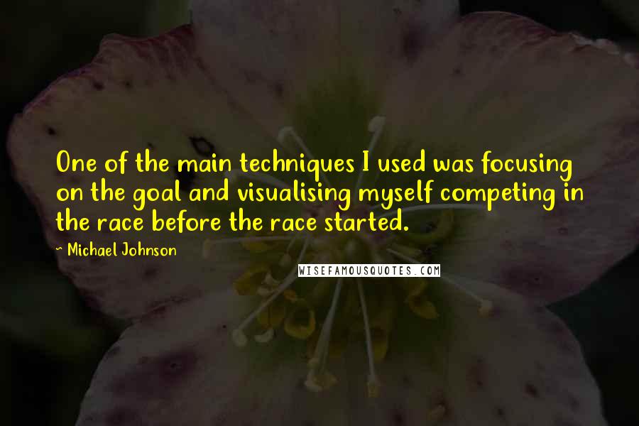 Michael Johnson Quotes: One of the main techniques I used was focusing on the goal and visualising myself competing in the race before the race started.