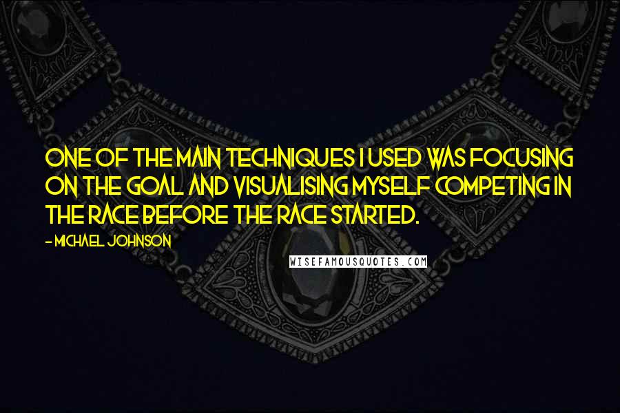 Michael Johnson Quotes: One of the main techniques I used was focusing on the goal and visualising myself competing in the race before the race started.