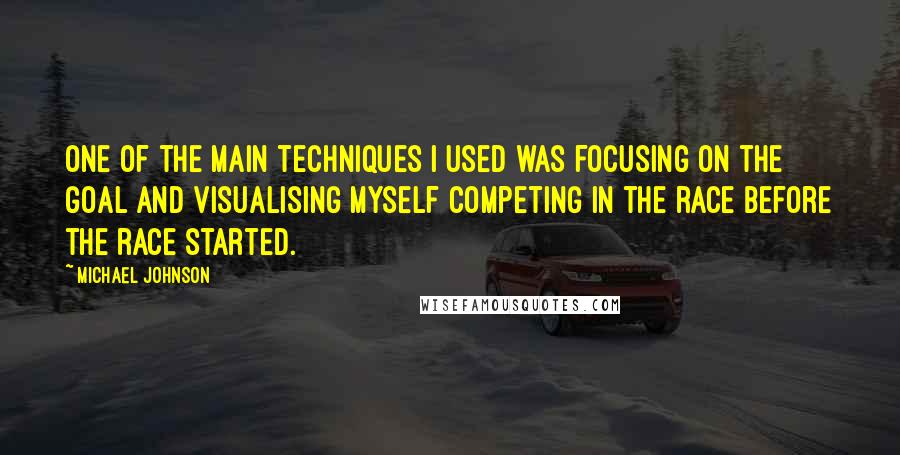 Michael Johnson Quotes: One of the main techniques I used was focusing on the goal and visualising myself competing in the race before the race started.