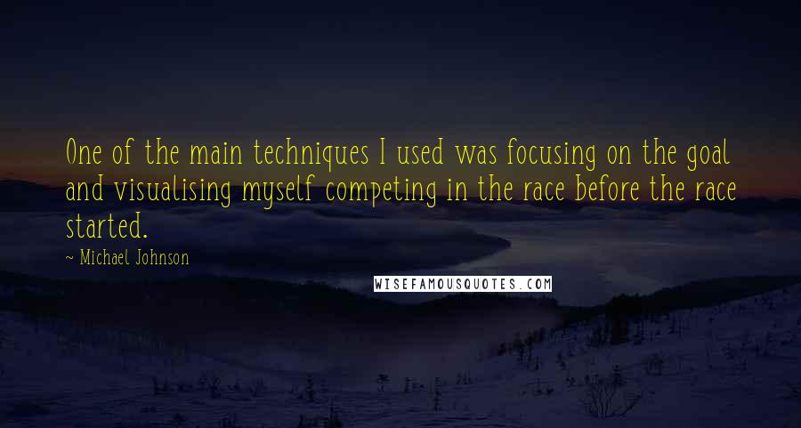 Michael Johnson Quotes: One of the main techniques I used was focusing on the goal and visualising myself competing in the race before the race started.