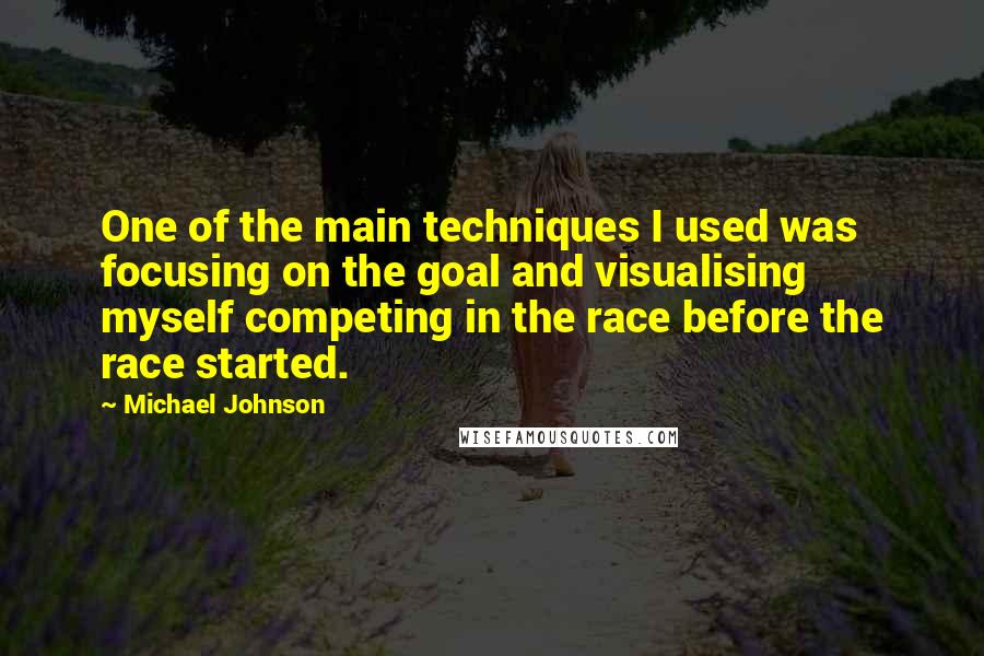 Michael Johnson Quotes: One of the main techniques I used was focusing on the goal and visualising myself competing in the race before the race started.