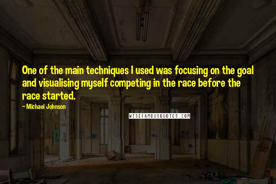 Michael Johnson Quotes: One of the main techniques I used was focusing on the goal and visualising myself competing in the race before the race started.