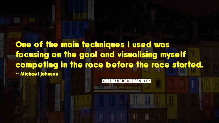 Michael Johnson Quotes: One of the main techniques I used was focusing on the goal and visualising myself competing in the race before the race started.