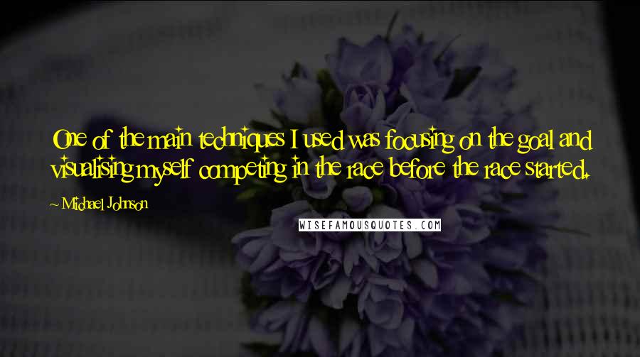 Michael Johnson Quotes: One of the main techniques I used was focusing on the goal and visualising myself competing in the race before the race started.