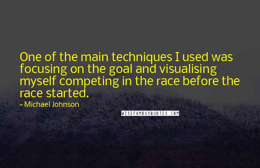 Michael Johnson Quotes: One of the main techniques I used was focusing on the goal and visualising myself competing in the race before the race started.