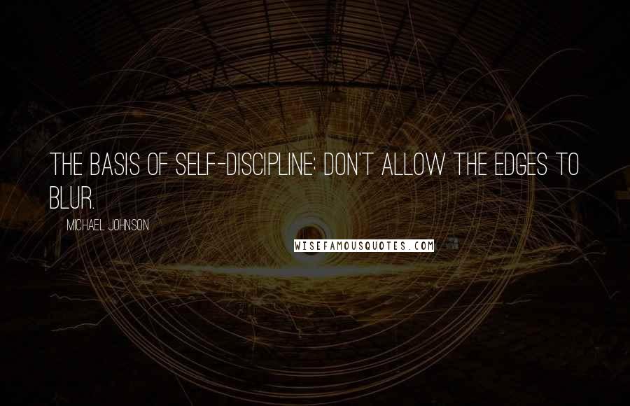 Michael Johnson Quotes: The basis of self-discipline: Don't allow the edges to blur.