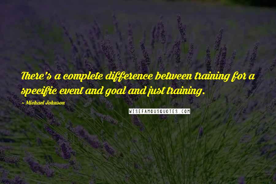 Michael Johnson Quotes: There's a complete difference between training for a specific event and goal and just training.