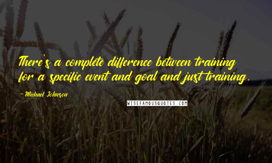 Michael Johnson Quotes: There's a complete difference between training for a specific event and goal and just training.