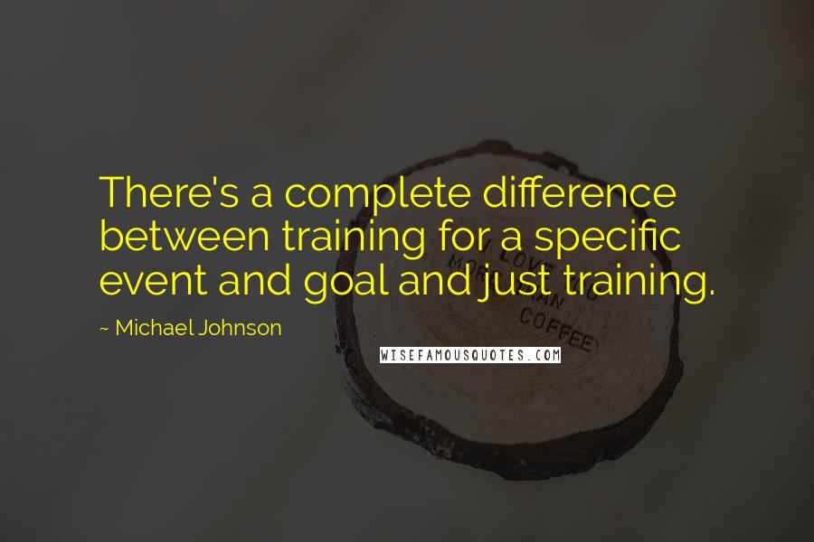 Michael Johnson Quotes: There's a complete difference between training for a specific event and goal and just training.