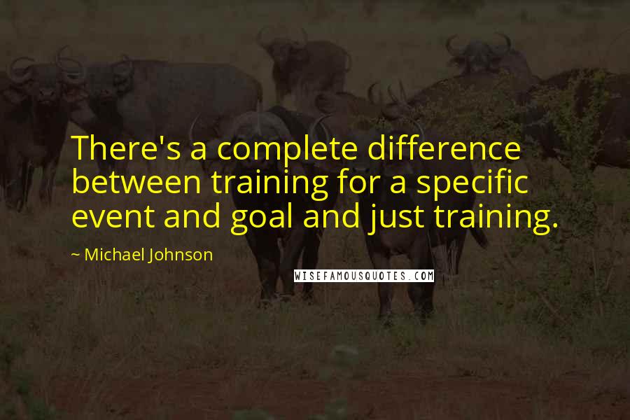 Michael Johnson Quotes: There's a complete difference between training for a specific event and goal and just training.