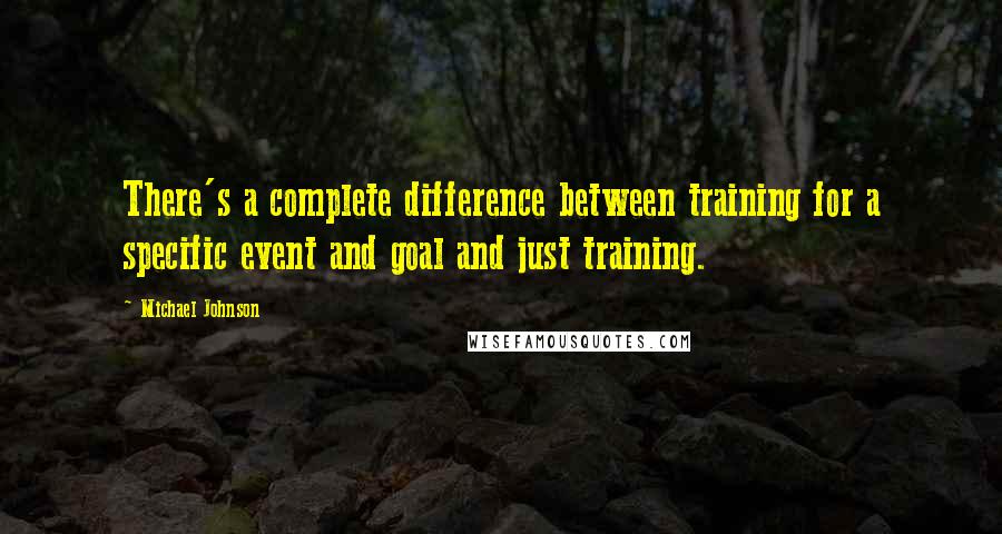 Michael Johnson Quotes: There's a complete difference between training for a specific event and goal and just training.