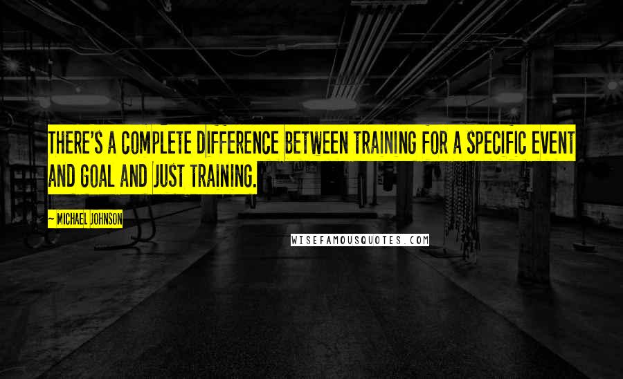 Michael Johnson Quotes: There's a complete difference between training for a specific event and goal and just training.