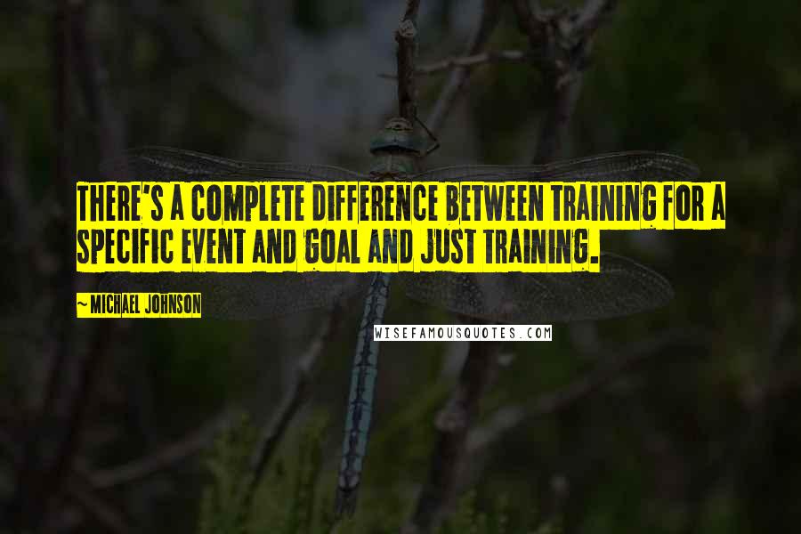 Michael Johnson Quotes: There's a complete difference between training for a specific event and goal and just training.