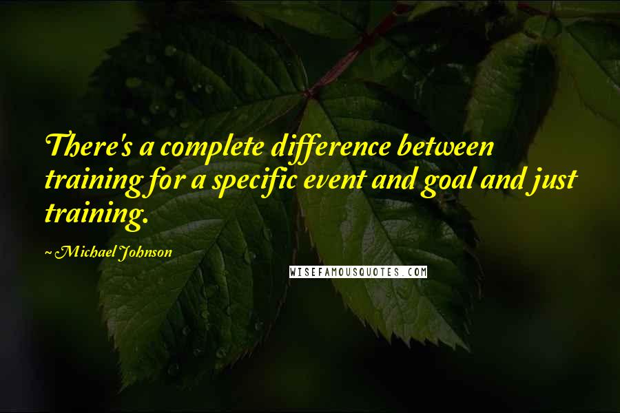 Michael Johnson Quotes: There's a complete difference between training for a specific event and goal and just training.