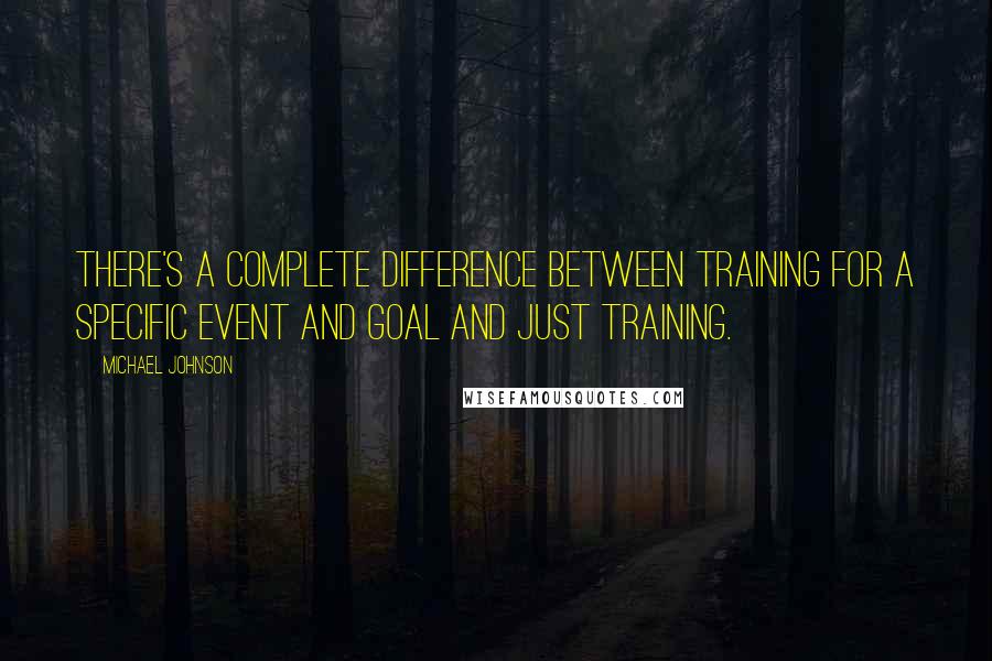 Michael Johnson Quotes: There's a complete difference between training for a specific event and goal and just training.