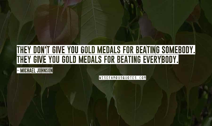Michael Johnson Quotes: They don't give you gold medals for beating somebody. They give you gold medals for beating everybody.