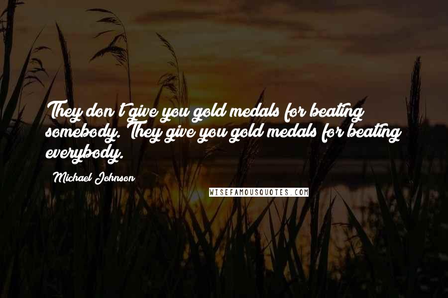 Michael Johnson Quotes: They don't give you gold medals for beating somebody. They give you gold medals for beating everybody.