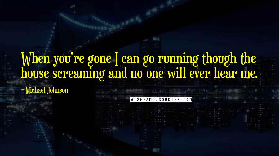 Michael Johnson Quotes: When you're gone I can go running though the house screaming and no one will ever hear me.