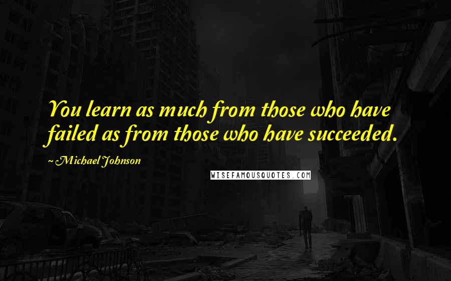 Michael Johnson Quotes: You learn as much from those who have failed as from those who have succeeded.