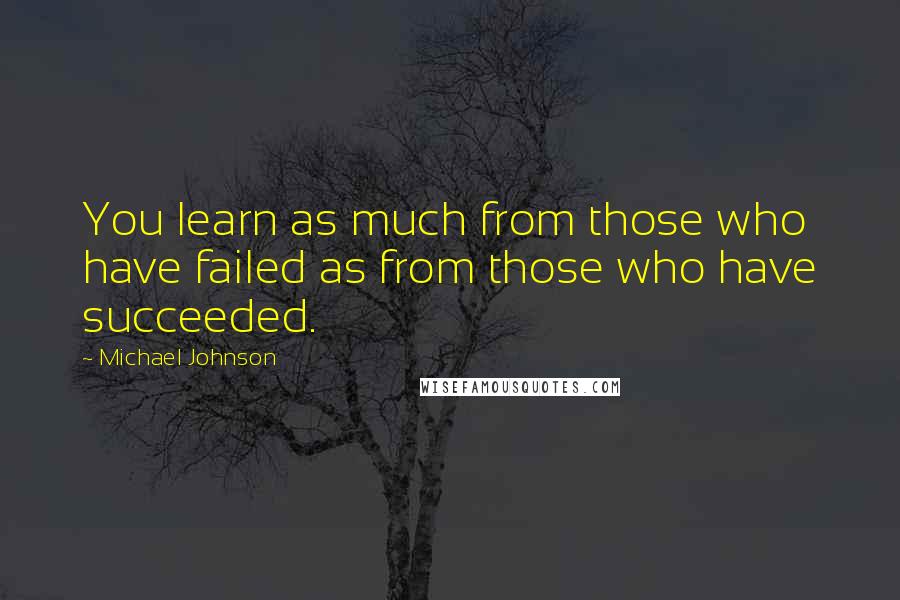 Michael Johnson Quotes: You learn as much from those who have failed as from those who have succeeded.