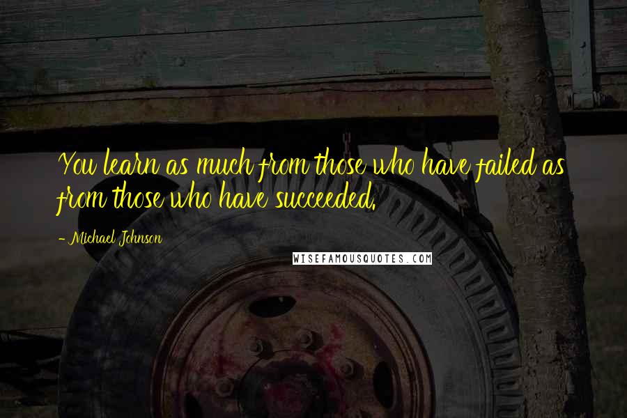 Michael Johnson Quotes: You learn as much from those who have failed as from those who have succeeded.