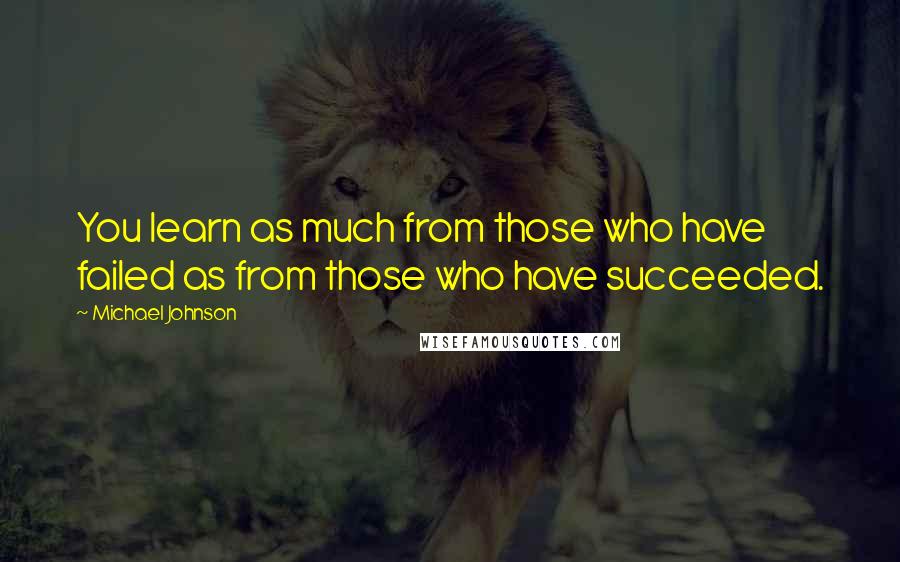 Michael Johnson Quotes: You learn as much from those who have failed as from those who have succeeded.