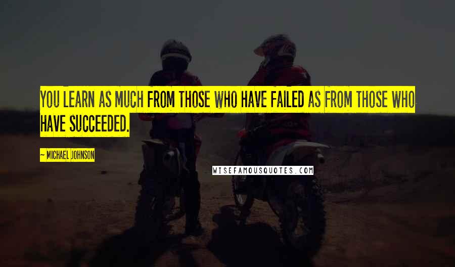 Michael Johnson Quotes: You learn as much from those who have failed as from those who have succeeded.