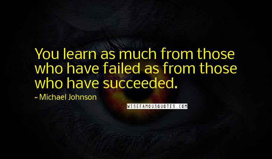 Michael Johnson Quotes: You learn as much from those who have failed as from those who have succeeded.