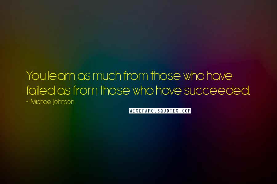 Michael Johnson Quotes: You learn as much from those who have failed as from those who have succeeded.