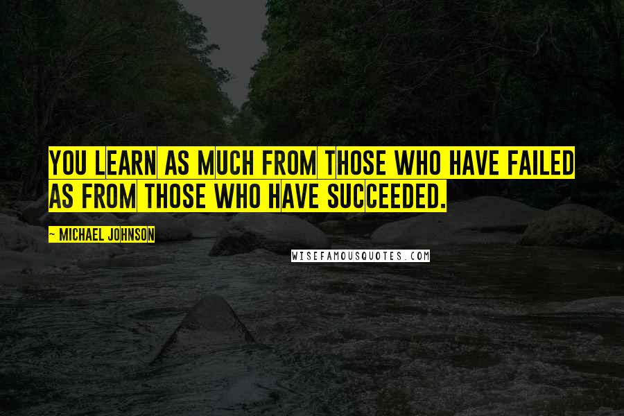 Michael Johnson Quotes: You learn as much from those who have failed as from those who have succeeded.