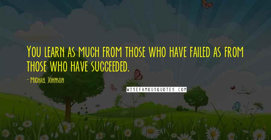 Michael Johnson Quotes: You learn as much from those who have failed as from those who have succeeded.