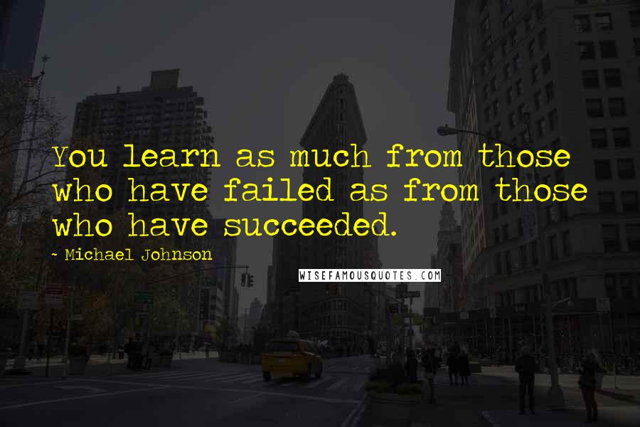 Michael Johnson Quotes: You learn as much from those who have failed as from those who have succeeded.