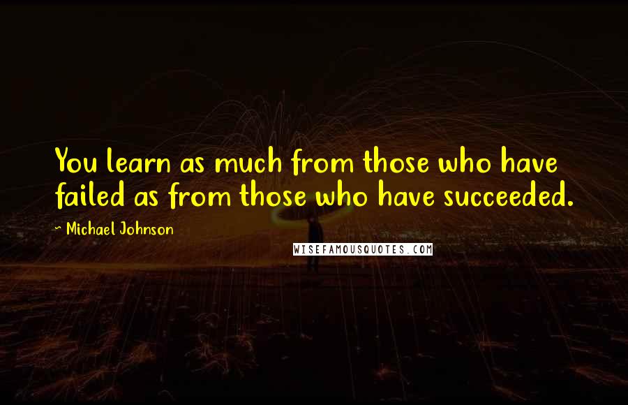 Michael Johnson Quotes: You learn as much from those who have failed as from those who have succeeded.