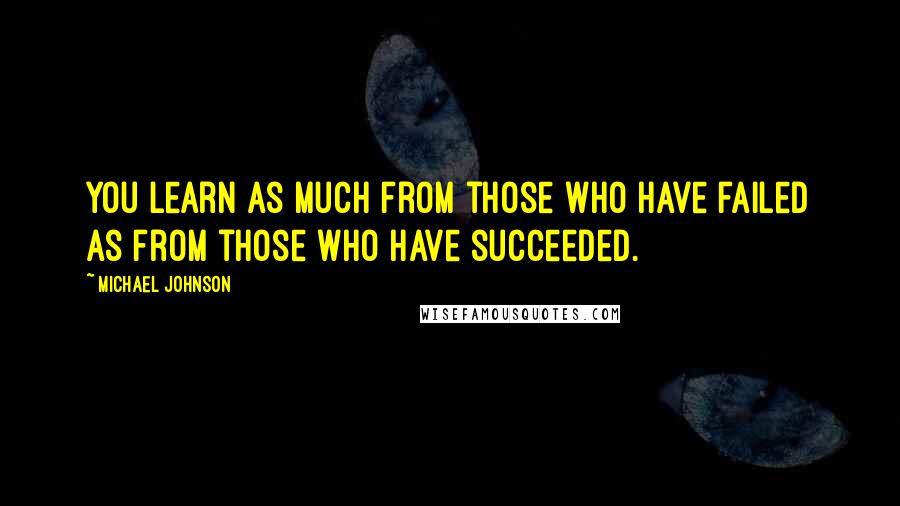 Michael Johnson Quotes: You learn as much from those who have failed as from those who have succeeded.