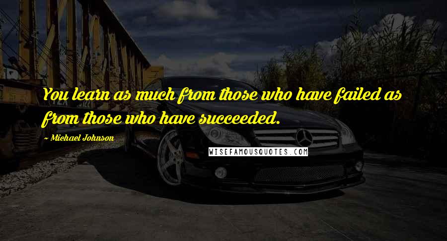 Michael Johnson Quotes: You learn as much from those who have failed as from those who have succeeded.