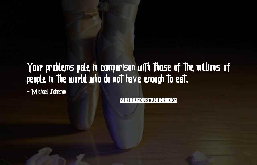 Michael Johnson Quotes: Your problems pale in comparison with those of the millions of people in the world who do not have enough to eat.