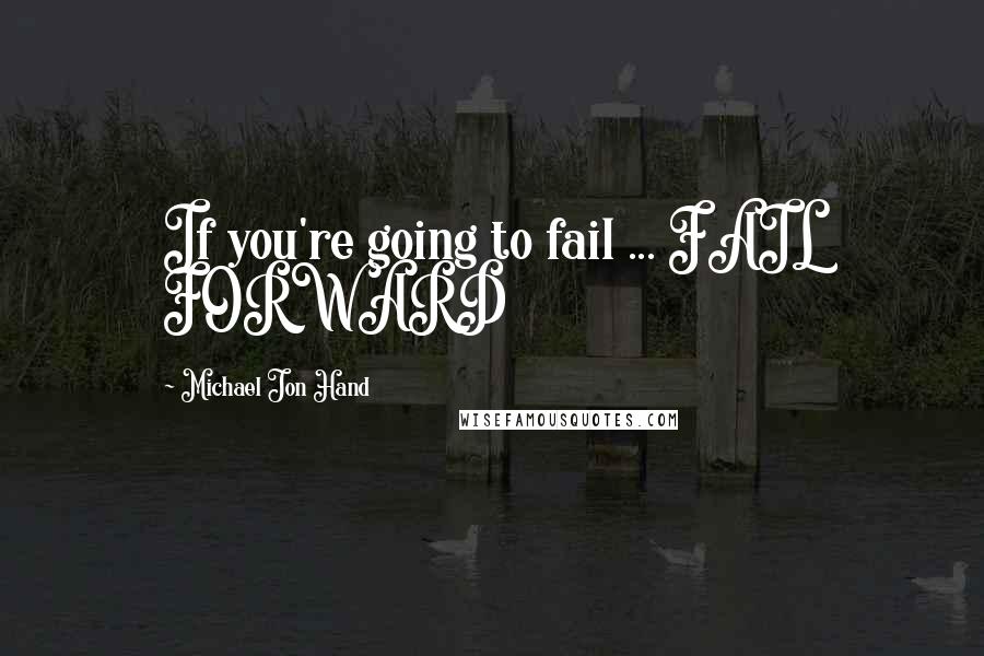 Michael Jon Hand Quotes: If you're going to fail ... FAIL FORWARD