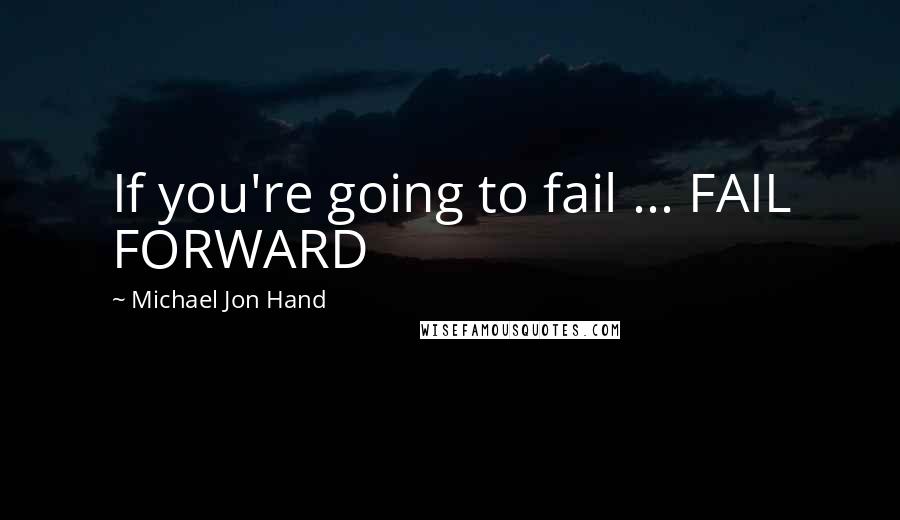 Michael Jon Hand Quotes: If you're going to fail ... FAIL FORWARD