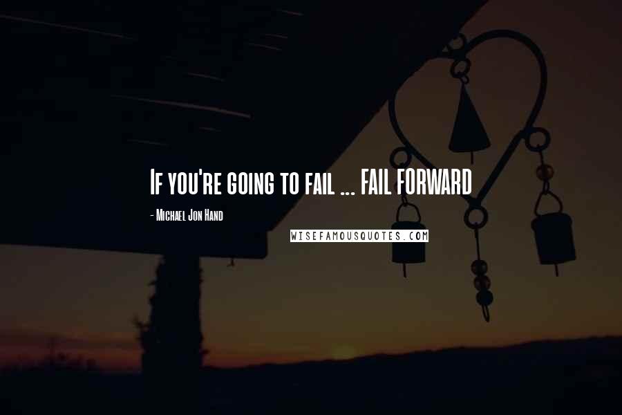 Michael Jon Hand Quotes: If you're going to fail ... FAIL FORWARD