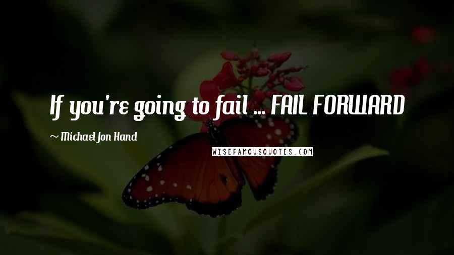 Michael Jon Hand Quotes: If you're going to fail ... FAIL FORWARD