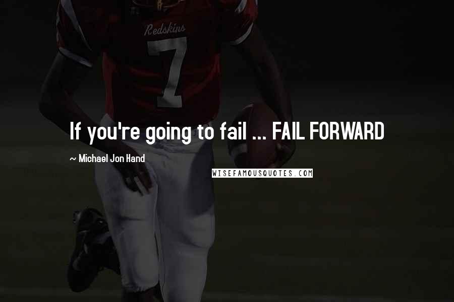 Michael Jon Hand Quotes: If you're going to fail ... FAIL FORWARD